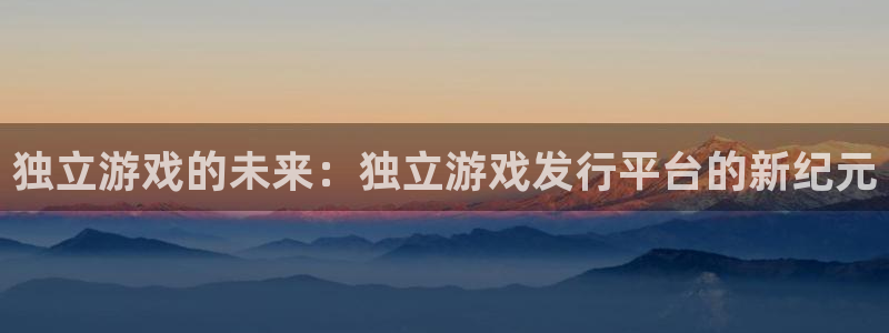 火狐电竞注册方法有哪些呢：独立游戏的未来：独立游戏发行平台的新纪元