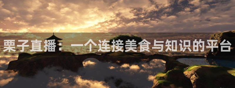 球友体育app免费看球：栗子直播：一个连接美食与知识的平台