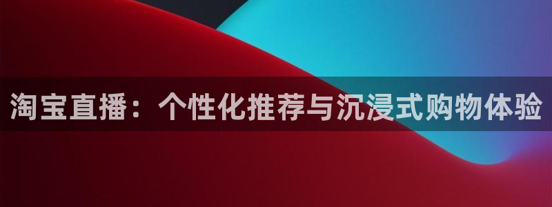 球友会直播：淘宝直播：个性化推荐与沉浸式购物体验