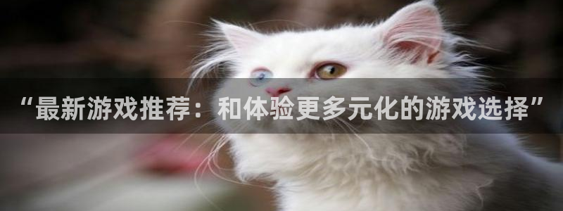 火狐电竞注册平台怎么样啊：“最新游戏推荐：和体验更多元化的游戏选择”