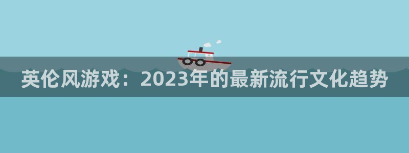 火狐电竞解绑银行卡怎么弄：英伦风游戏：2023年的最新流行文化趋势