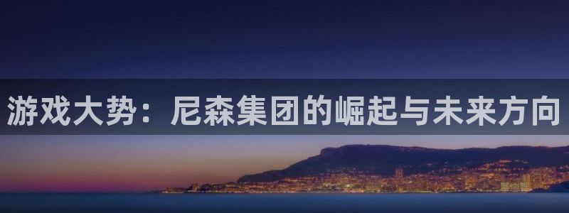 火狐电竞app官网多少钱：游戏大势：尼森集团的崛起与未来方向