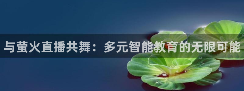 qy球友会体育网站：与萤火直播共舞：多元智能教育的无限可能